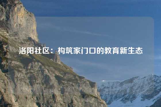 洛阳社区:构筑家门口的教育新生态