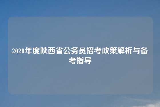 2020年度陕西省公务员招考政策解析与备考指导