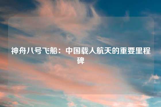 神舟八号飞船:中国载人航天的重要里程碑