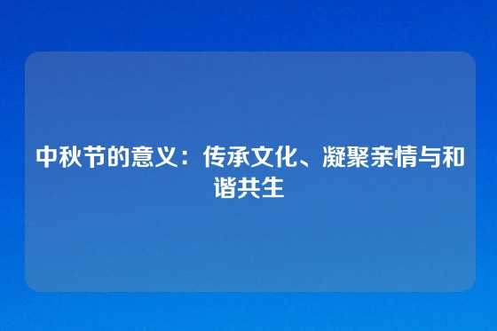 中秋节的意义:传承文化、凝聚亲情与和谐共生