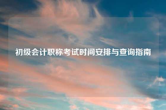 初级会计职称考试时间安排与查询指南