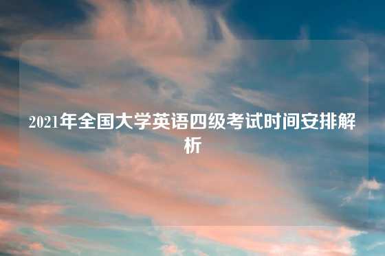 2021年全国大学英语四级考试时间安排解析