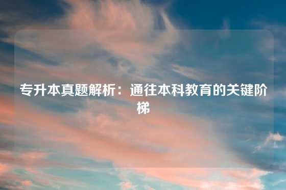 专升本真题解析：通往本科教育的关键阶梯