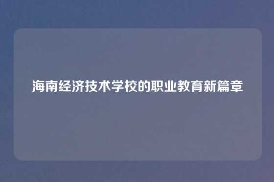 海南经济技术学校的职业教育新篇章