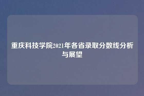 重庆科技学院2021年各省录取分数线分析与展望