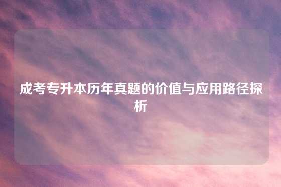 成考专升本历年真题的价值与应用路径探析