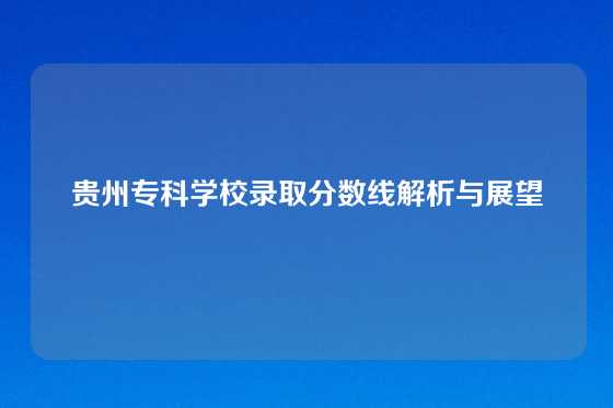 贵州专科学校录取分数线解析与展望
