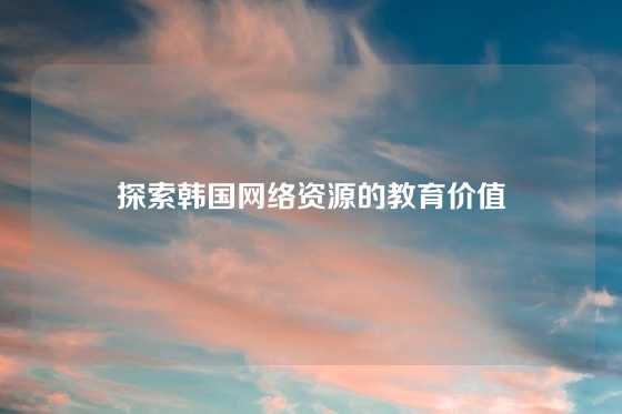探索韩国网络资源的教育价值