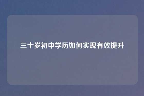 三十岁初中学历如何实现有效提升