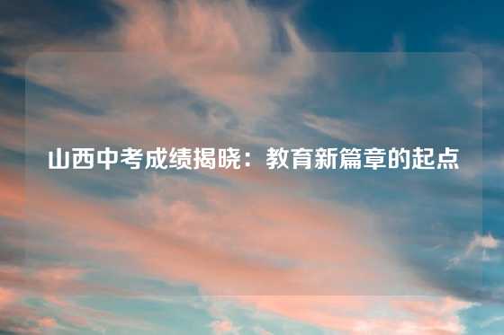 山西中考成绩揭晓:教育新篇章的起点