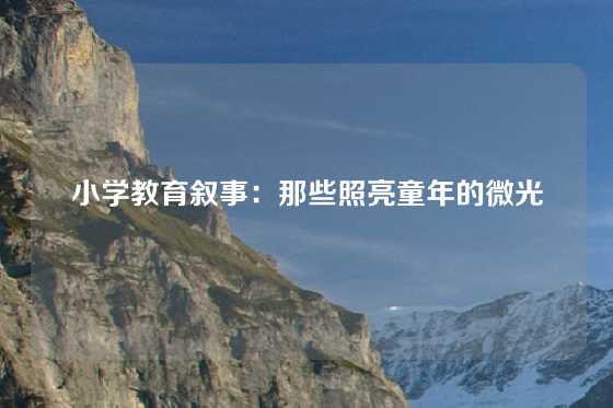 小学教育叙事:那些照亮童年的微光