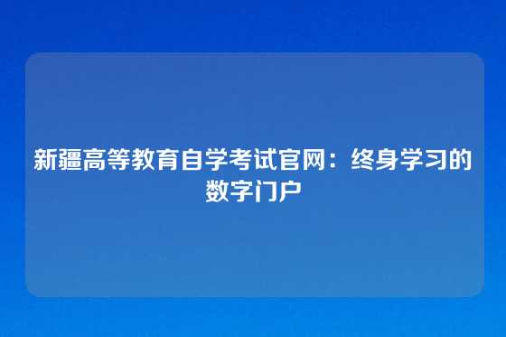 新疆高等教育自学考试官网：终身学习的数字门户