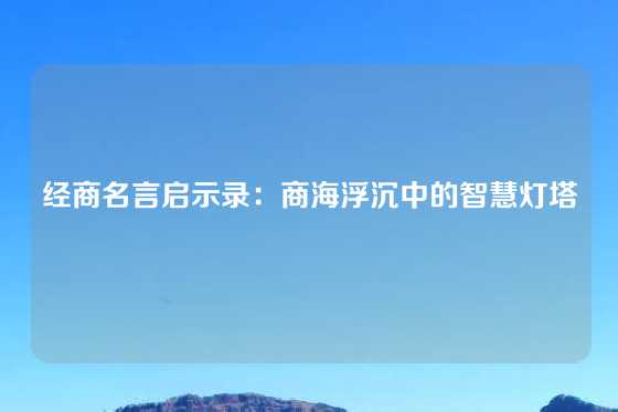 经商名言启示录：商海浮沉中的智慧灯塔