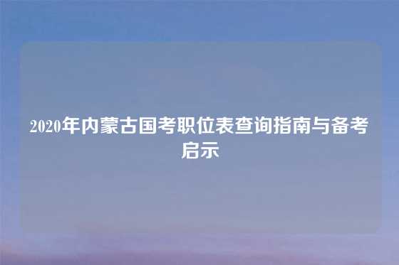 2020年内蒙古国考职位表查询指南与备考启示