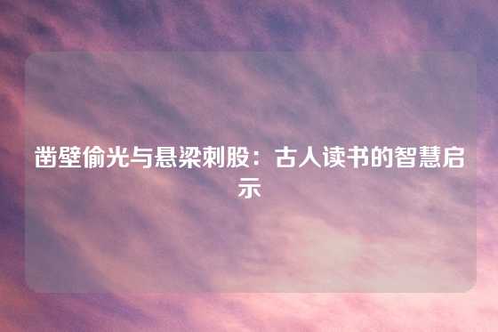 凿壁偷光与悬梁刺股：古人读书的智慧启示