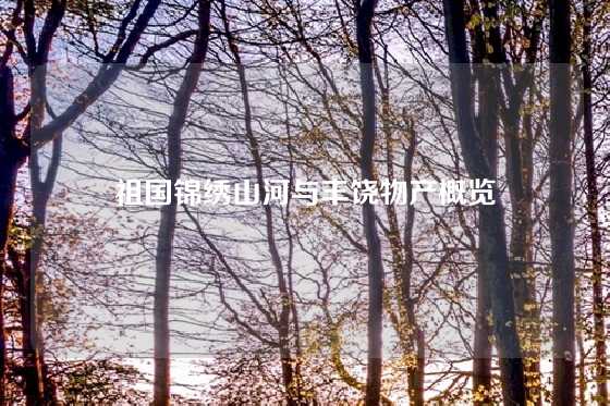 祖国锦绣山河与丰饶物产概览