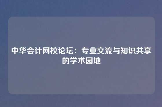 中华会计网校论坛：专业交流与知识共享的学术园地