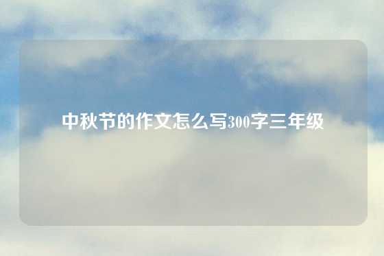 中秋节的作文怎么写300字三年级