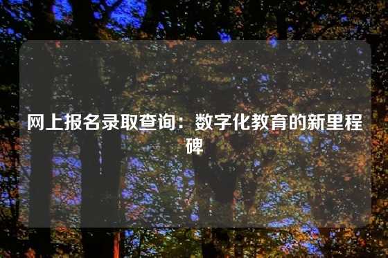 网上报名录取查询:数字化教育的新里程碑