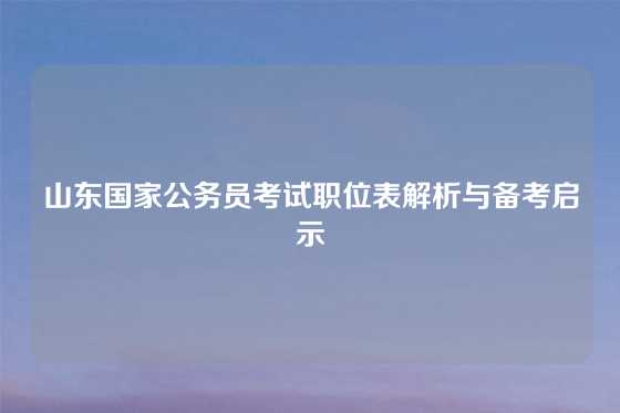 山东国家公务员考试职位表解析与备考启示