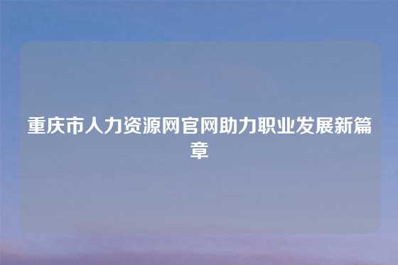 重庆市人力资源网官网助力职业发展新篇章
