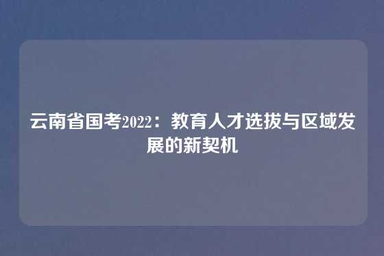 云南省国考2022:教育人才选拔与区域发展的新契机