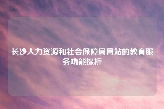 长沙人力资源和社会保障局网站的教育服务功能探析