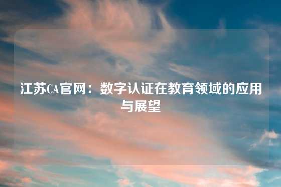 江苏CA官网:数字认证在教育领域的应用与展望
