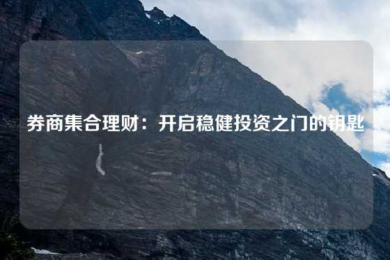 券商集合理财：开启稳健投资之门的钥匙