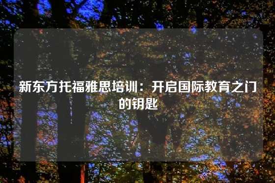 新东方托福雅思培训:开启国际教育之门的钥匙