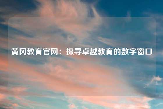 黄冈教育官网:探寻卓越教育的数字窗口
