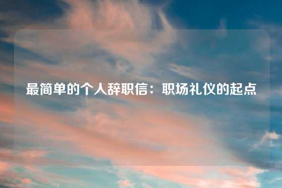 最简单的个人辞职信:职场礼仪的起点