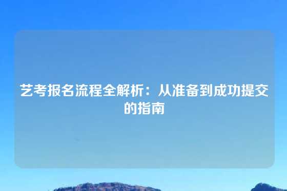 艺考报名流程全解析：从准备到成功提交的指南