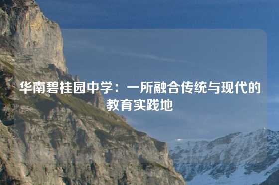 华南碧桂园中学：一所融合传统与现代的教育实践地