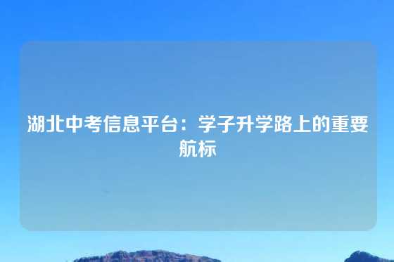 湖北中考信息平台：学子升学路上的重要航标