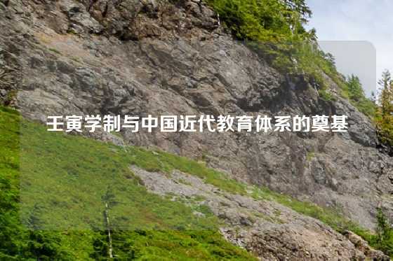 壬寅学制与中国近代教育体系的奠基