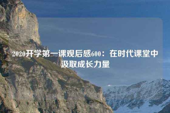 2020开学第一课观后感600:在时代课堂中汲取成长力量