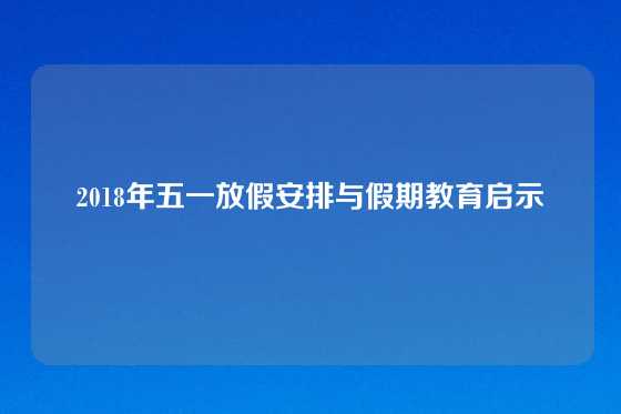 2018年五一放假安排与假期教育启示
