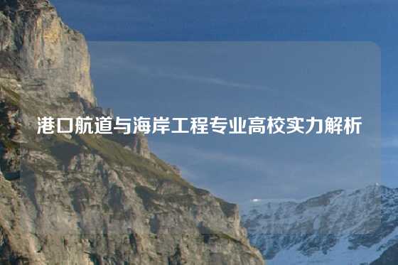 港口航道与海岸工程专业高校实力解析