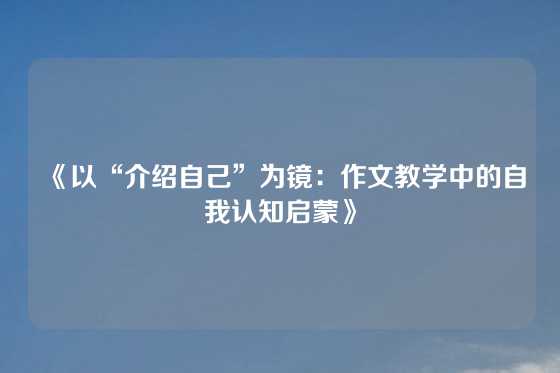《以“介绍自己”为镜:作文教学中的自我认知启蒙》