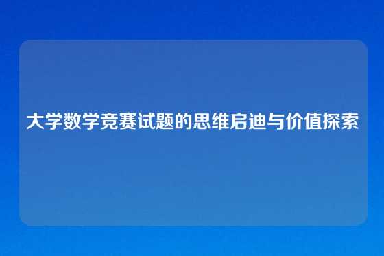 大学数学竞赛试题的思维启迪与价值探索