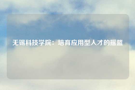 无锡科技学院：培育应用型人才的摇篮