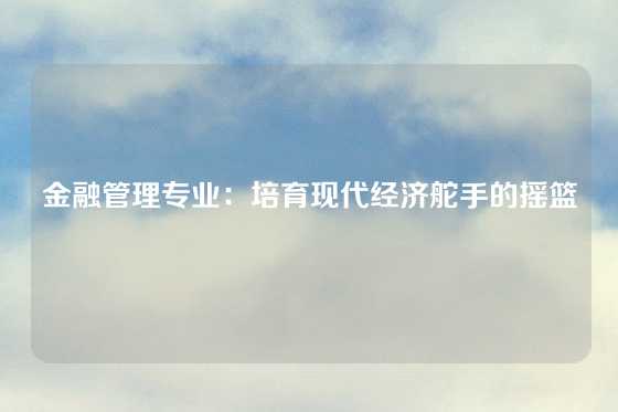 金融管理专业：培育现代经济舵手的摇篮