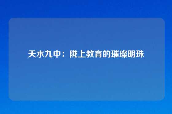 天水九中：陇上教育的璀璨明珠