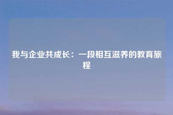 我与企业共成长:一段相互滋养的教育旅程