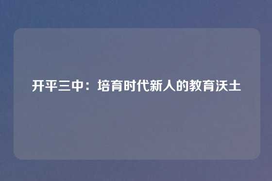 开平三中：培育时代新人的教育沃土