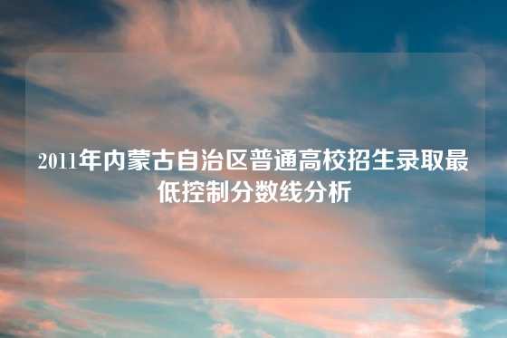 2011年内蒙古自治区普通高校招生录取最低控制分数线分析