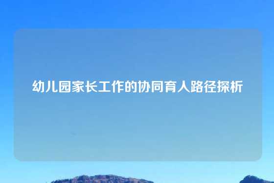 幼儿园家长工作的协同育人路径探析