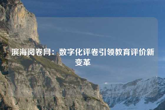滨海阅卷网:数字化评卷引领教育评价新变革