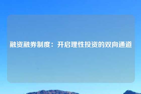 融资融券制度:开启理性投资的双向通道